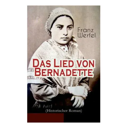 Das Lied von Bernadette (Historischer Roman): Das Wunder der Bernadette Soubirous von Lourdes - Bekannteste Heiligengeschichte des 20. Jahrhunderts