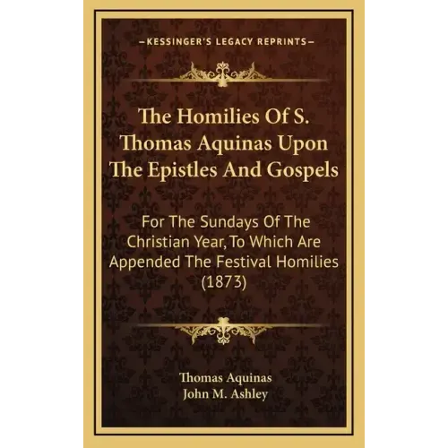 The Homilies of S. Thomas Aquinas Upon the Epistles and Gospels: For the Sundays of the Christian Year, to Which Are Appended the Festival Homilies (1