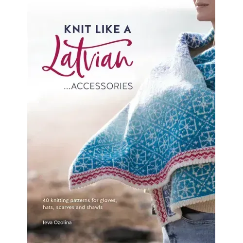 Knit Like a Latvian: Accessories: 40 Knitting Patterns for Gloves, Hats, Scarves and Shawls