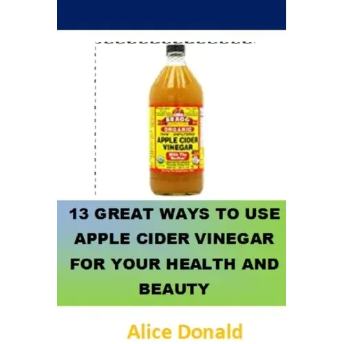 13 Great Ways To Use Apple Cider Vinegar For Your Health and Beauty: ...the essential handbook for Apple Cider Vinegar.