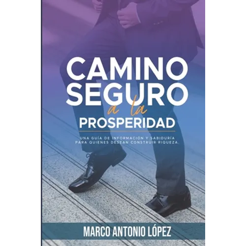 Camino seguro a la prosperidad: Una guía de información y sabiduría para quienes desean construir riqueza