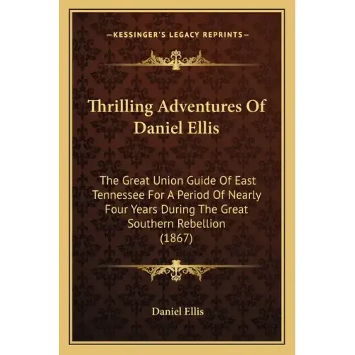Thrilling Adventures of Daniel Ellis: The Great Union Guide of East Tennessee for a Period of Nearly Four Years During the Great Southern Rebellion (1