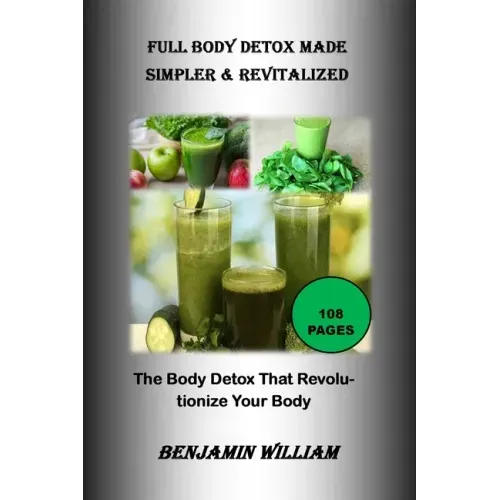 Full Body Detox Made Simpler & Revitalized: The Body Detox That Will Revolutionize Your Body