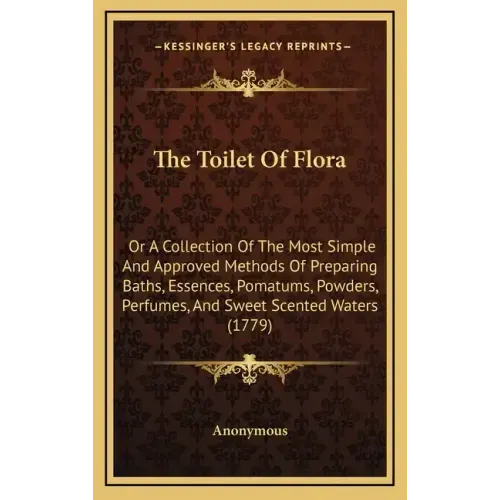 The Toilet of Flora: Or a Collection of the Most Simple and Approved Methods of Preparing Baths, Essences, Pomatums, Powders, Perfumes, and