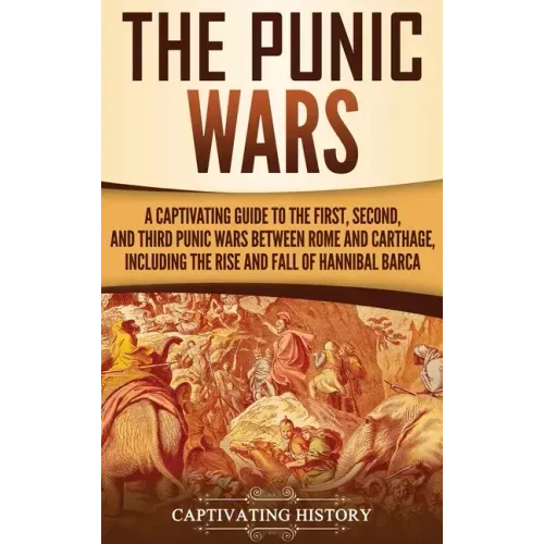 The Punic Wars: A Captivating Guide to the First, Second, and Third Punic Wars Between Rome and Carthage, Including the Rise and Fall of Hannibal Barc