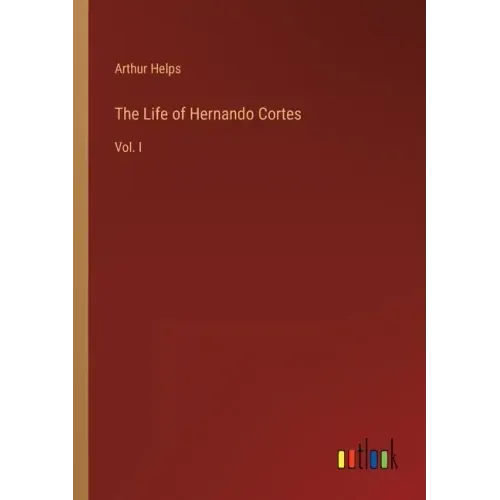 The Life of Hernando Cortes: Vol. I