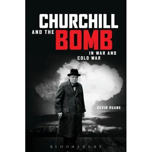 Churchill and the Bomb in War and Cold War: In War and Cold War