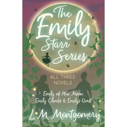 The Emily Starr Series; All Three Novels: Emily of New Moon, Emily Climbs and Emily's Quest