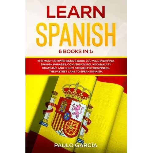 Learn Spanish: 6 Books in 1: The MOST Comprehensive Book You Will Ever Find. Spanish Phrases, Conversations, Vocabulary, Grammar, and