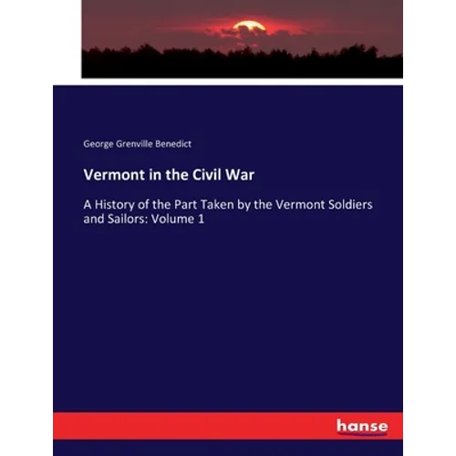 Vermont in the Civil War: A History of the Part Taken by the Vermont Soldiers and Sailors: Volume 1