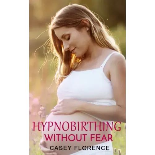 Hypnobirthing Without Fear: Basic Guide to Hypnobirthing, and What to Expect Before and After Childbirth