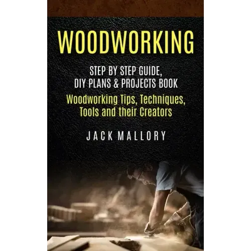 Woodworking: Step by Step Guide, DIY Plans & Projects Book (Woodworking Tips, Techniques, Tools and their Creators)