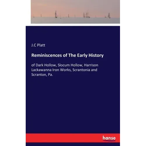 Reminiscences of The Early History: of Dark Hollow, Slocum Hollow, Harrison Lackawanna Iron Works, Scrantonia and Scranton, Pa.