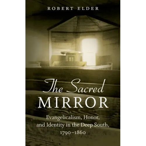 The Sacred Mirror: Evangelicalism, Honor, and Identity in the Deep South, 1790-1860