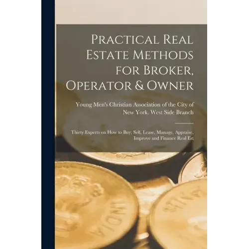 Practical Real Estate Methods for Broker, Operator & Owner: Thirty Experts on How to Buy, Sell, Lease, Manage, Appraise, Improve and Finance Real Est