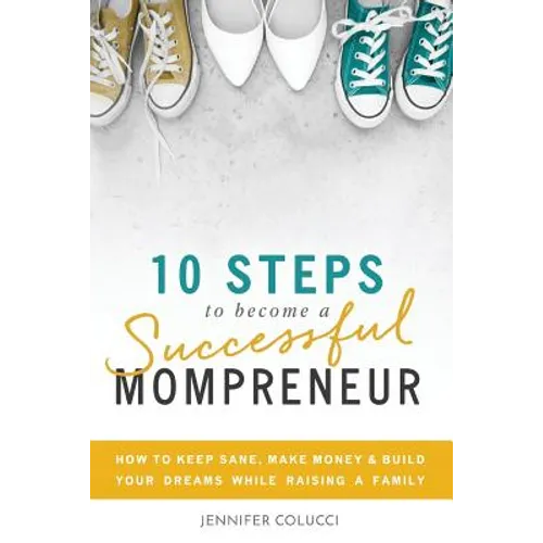 10 Steps To Become A Successful Mompreneur: How to keep sane, make money and build your dreams while raising a family