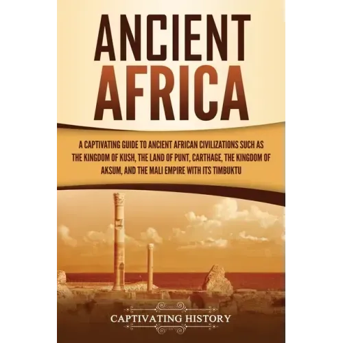 Ancient Africa: A Captivating Guide to Ancient African Civilizations, Such as the Kingdom of Kush, the Land of Punt, Carthage, the Kin