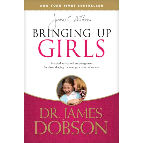 Bringing Up Girls: Practical Advice and Encouragement for Those Shaping the Next Generation of Women