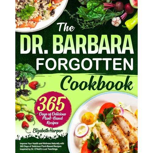 The Dr. Barbara Forgotten Cookbook: Improve Your Health and Wellness Naturally with 365 Days of Delicious Plant-Based Recipes Inspired by Dr. O'Neill'