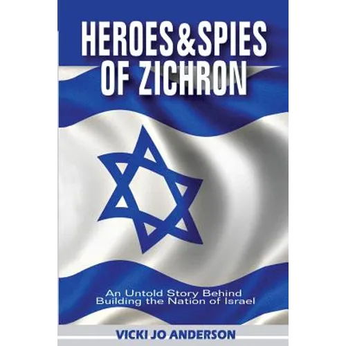 Heroes and Spies of Zichron: An Untold Story Behind Building the Nation of Israel