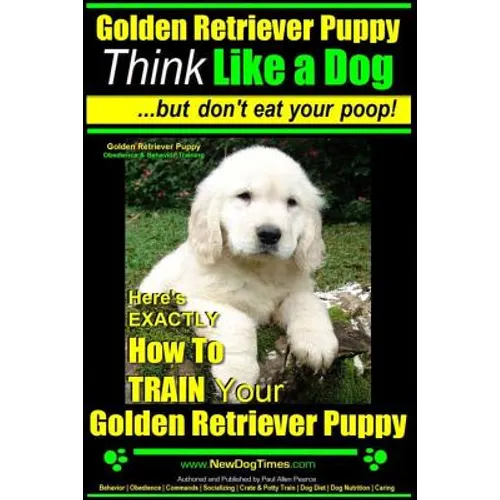 Golden Retriever Puppy Think Like a Dog But Don't Eat Your Poop! Golden Retriever Puppy Obedience & Behavior Training: Here's EXACTLY How to TRAIN You