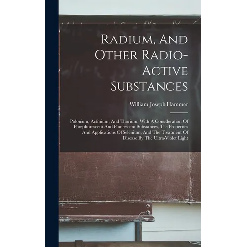 Radium, And Other Radio-active Substances: Polonium, Actinium, And Thorium. With A Consideration Of Phosphorescent And Fluorescent Substances, The Pro