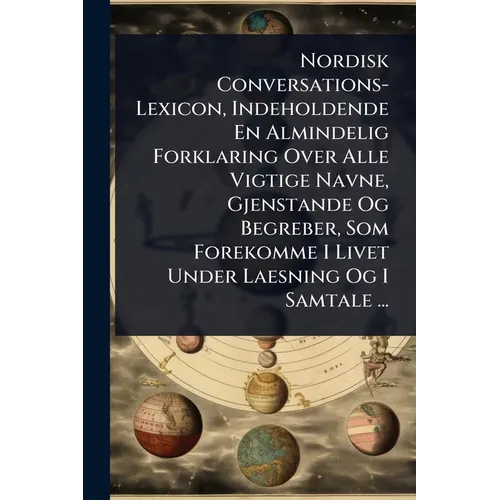 Nordisk Conversations-Lexicon, Indeholdende En Almindelig Forklaring Over Alle Vigtige Navne, Gjenstande Og Begreber, Som Forekomme I Livet Under Laes