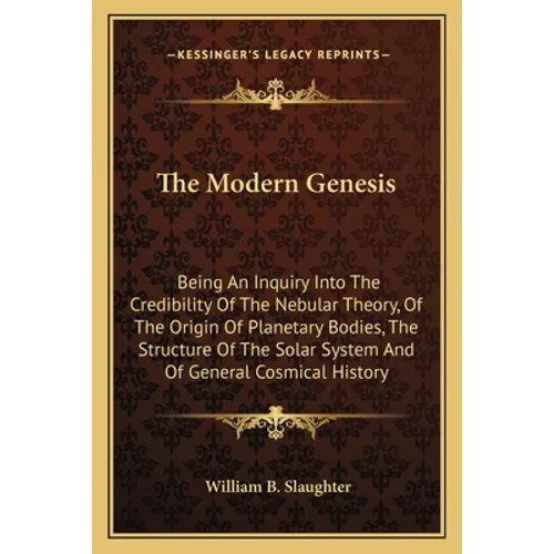 The Modern Genesis: Being An Inquiry Into The Credibility Of The Nebular Theory, Of The Origin Of Planetary Bodies, The Structure Of The S
