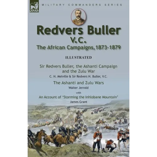 Redvers Buller V.C., the African Campaigns,1873-1879-Sir Redvers Buller, the Ashanti Campaign and the Zulu War by C. H. Melville & Sir Redvers H. Bull