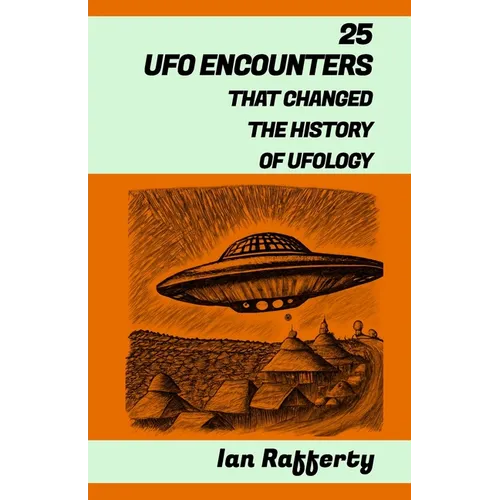 25 UFO Encounters That Changed the History of Ufology: (from Kenneth Arnold and his flying saucers, and the Roswell Incident to the recent US Navy Gat