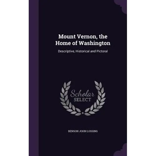 Mount Vernon, the Home of Washington: Descriptive, Historical and Pictoral