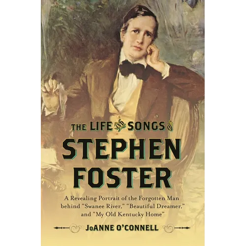 The Life and Songs of Stephen Foster: A Revealing Portrait of the Forgotten Man Behind Swanee River, Beautiful Dreamer, and My Old Kentucky Home