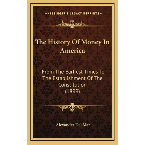 The History Of Money In America: From The Earliest Times To The Establishment Of The Constitution (1899)