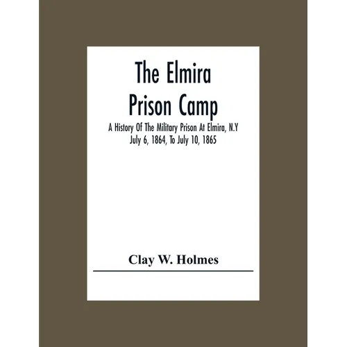 The Elmira Prison Camp; A History Of The Military Prison At Elmira, N.Y July 6, 1864, To July 10, 1865