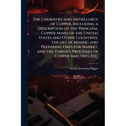 The Chemistry and Metallurgy of Copper, Including a Description of the Principal Copper Mines of the United States and Other Countries, the art of Min