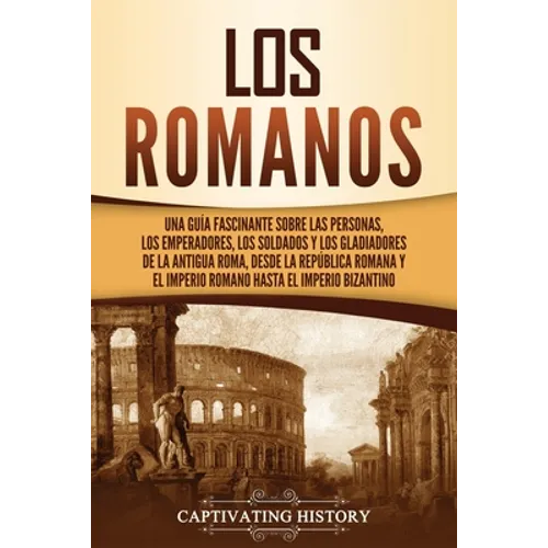 Los romanos: Una guía fascinante sobre las personas, los emperadores, los soldados y los gladiadores de la antigua Roma, desde la República romana y e