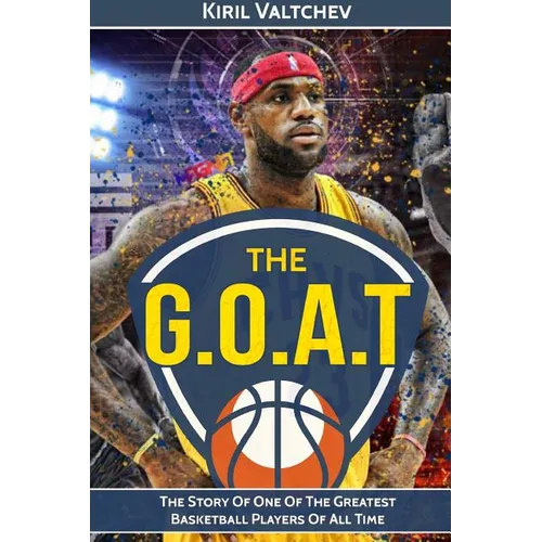 The G.O.A.T: Lebron James: The Story of One of the Greatest Basketball Players of All Time