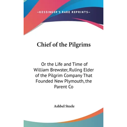 Chief of the Pilgrims: Or the Life and Time of William Brewster, Ruling Elder of the Pilgrim Company That Founded New Plymouth, the Parent Co