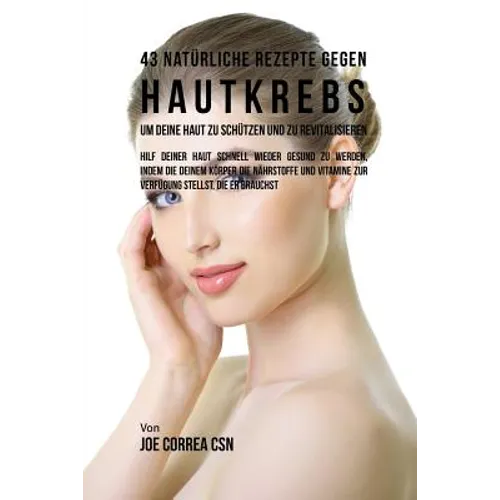 43 Natürliche Rezepte Gegen Hautkrebs um Deine Haut zu Schützen und zu Revitalisieren: Hilf deiner Haut schnell wieder gesund zu werden, indem du dein
