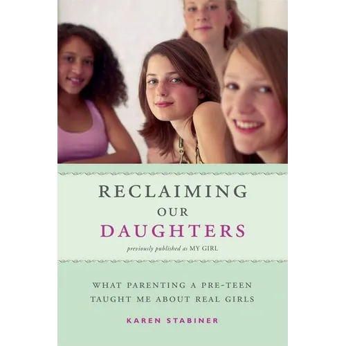 Reclaiming Our Daughters (Previously Published as My Girl): What Parenting a Pre-Teen Taught Me About Real Girls