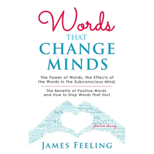 Words That Change Minds: The Power of Words, the Effects of the Words in the Subconscious Mind, the Benefits of Positive Words, and How to Stop