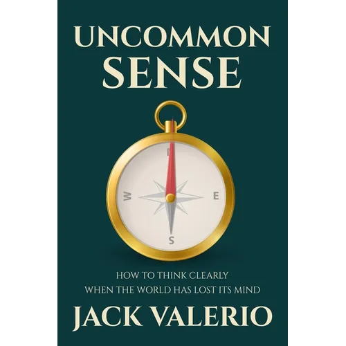 Uncommon Sense: How to Think Clearly When the World Has Lost Its Mind