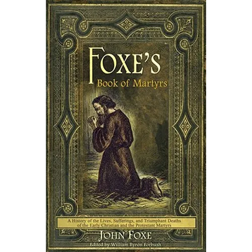 Foxe's Book of Martyrs: A history of the lives, sufferings, and triumphant deaths of the early Christians and the Protestant martyrs