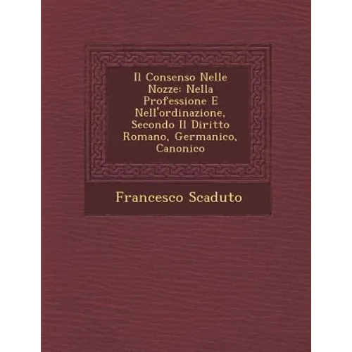 Il Consenso Nelle Nozze: Nella Professione E Nell'ordinazione, Secondo Il Diritto Romano, Germanico, Canonico