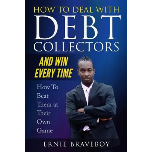 How to Deal with Debt Collectors and Win Every Time How To Beat Them at Their Own Game: Your Number One Guide to Beating Debt Collectors