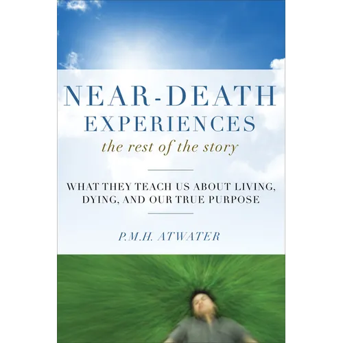 Near-Death Experiences, the Rest of the Story: What They Teach Us about Living and Dying and Our True Purpose