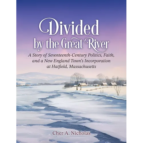 Divided by the Great River: A Story of Seventeenth-Century Politics, Faith, and a New England Town's Incorporation at Hatfield, Massachusetts