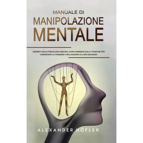 Manuale Di Manipolazione Mentale: I Segreti Della Psicologia Oscura, Guida Avanzata Sulle Tecniche Per Convincere Le Persone E Influenzare Le Loro Dec