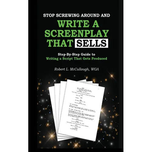 Stop Screwing Around and Write a Screenplay that SELLS: Your Step-by-Step Guide to Writing a Script That Gets Produced