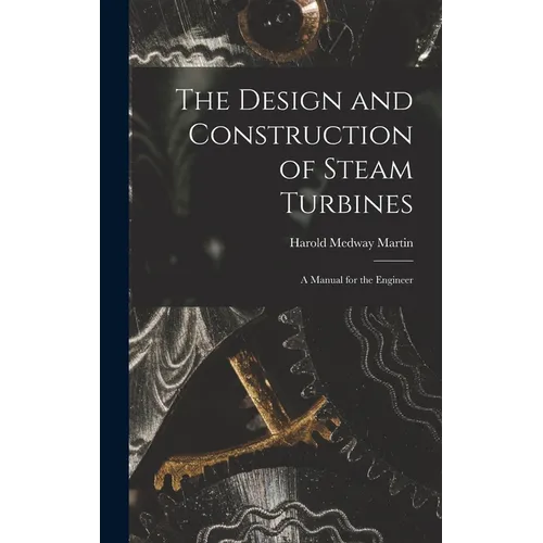 The Design and Construction of Steam Turbines: A Manual for the Engineer